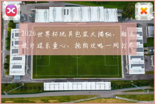 2026世界杯玩具包装大揭秘，潮流设计逗乐童心，抢购攻略一网打尽，不容错过