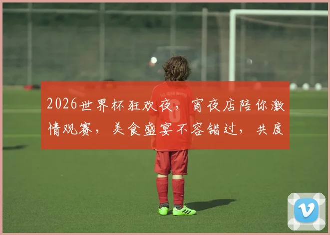 2026世界杯狂欢夜，宵夜店陪你激情观赛，美食盛宴不容错过，共度足球盛宴