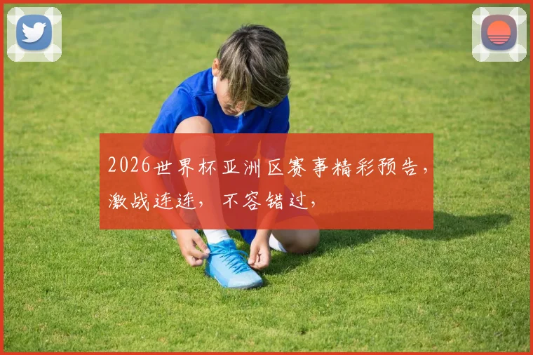 2026世界杯亚洲区赛事精彩预告，激战连连，不容错过，